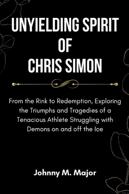 Unyielding Spirit of Chris Simon: From the Rink to Redemption, Exploring the Triumphs and Tragedies of a Tenacious Athlete Struggling with Demons on and off the Ice