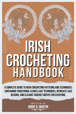 Irish Crocheting Handbook: A Complete Guide to Irish Crocheting Patterns and Techniques: Containing Traditional Clones Lace Techniques, Intricate Lace Designs, and Elegant Crochet Motifs for Everyone.