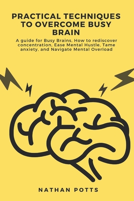 Practical Techniques to Overcome Busy Brain: A guide for Busy Brains, How to rediscover concentration, Ease Mental Hustle, Tame anxiety, and Navigate Mental Overload