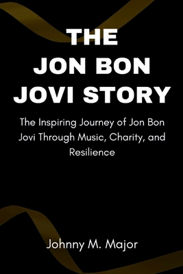 The Jon Bon Jovi Story: The Inspiring Journey of Jon Bon Jovi Through Music, Charity, and Resilience