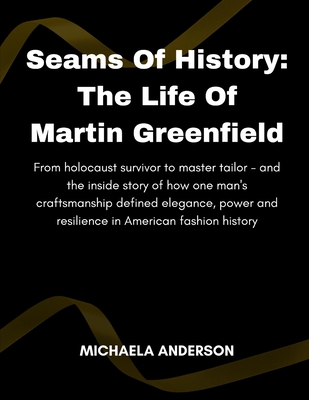 Seams of History: The Life Of Martin Greenfield: From holocaust survivor to master tailor - and the inside story of how one man's craftsmanship defined elegance, power and resilience