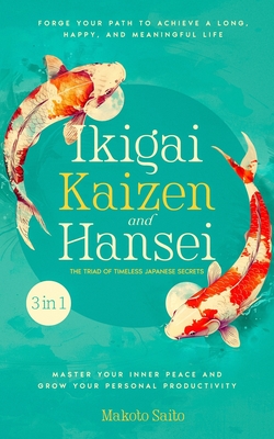 Ikigai, Kaizen & Hansei - The Triad of Timeless Japanese Secrets: [3 in 1] Forge Your Path to Achieve a Long, Happy, and Meaningful Life Master Your Inner Peace and Grow Your Personal Productivity