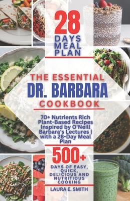 THE ESSENTIAL Dr. BARBARA COOKBOOK: 70+ Nutrients Rich Plant-Based Recipes Inspired by O'Neill Barbara's Lectures with a 28-Day Meal Plan