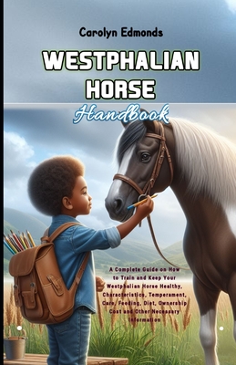 Westphalian Horse Handbook: A Complete Guide on How to Train and Keep Your Westphalian Horse Healthy, Characteristics, Temperament, Care, Feeding, Diet, Ownership Cost and Other Necessary Information