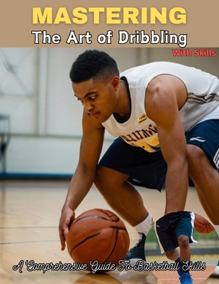 Mastering the Art of Dribbling: A Comprehensive Guide To Basketball Skills Dribbling Mastery