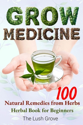 Grow Medicine: Natural Remedies from 100 Herbs - Herbal Book for Beginners