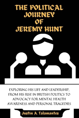 The Political Journey of Jeremy Hunt: Exploring His Life and Leadership, from his Rise in British Politics to Advocacy for Mental Health Awareness and Personal Tragedies