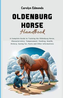 Oldenburg Horse Handbook: A Complete Guide to Training the Oldenburg Horse, Characteristics, Temperament, Feeding, Health, History, Caring for, Facts and Other Informations