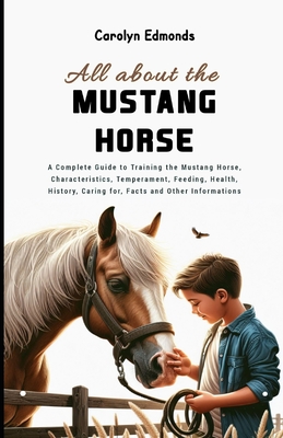 All About the Mustang Horse: A Complete Guide to Training the Mustang Horse, Characteristics, Temperament, Feeding, Health, History, Caring for, Facts and Other Informations