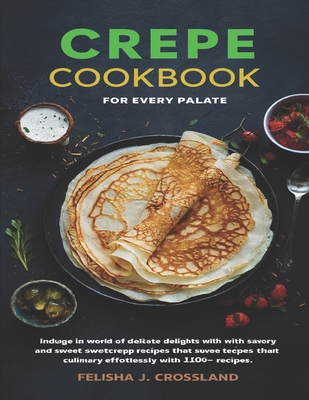 Crepe Cookbook: Indulge in a world of delicate delights with savory and sweet crepe recipes that elevate your culinary skills effortlessly with 100+ Recipes