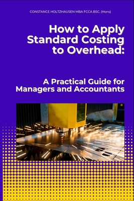 How to Apply Standard Costing to Overhead: : A Practical Guide for Managers and Accountants