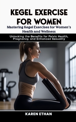 Mastering Kegel Exercises for Women's Health and Wellness: Unlocking the Benefits for Pelvic Health, Pregnancy, and Enhanced Sexuality