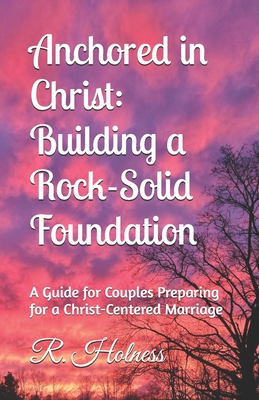 Anchored in Christ: Building a Rock-Solid Foundation: A Guide for Couples Preparing for a Christ-Centered Marriage