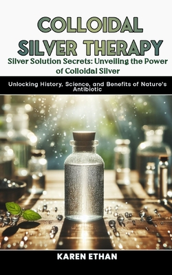 Silver Solution Secrets: Unveiling the Power of Colloidal Silver: Unlocking History, Science, and Benefits of Nature's Antibiotic