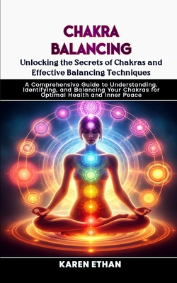 Unlocking the Secrets of Chakras and Effective Balancing Techniques: A Comprehensive Guide to Understanding, Identifying, and Balancing Your Chakras for Optimal Health and Inner Peace