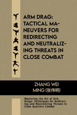 Arm Drag: Tactical Maneuvers for Redirecting and Neutralizing Threats in Close Combat: Mastering the Art of Arm Drags: Techniques for Redirecting and Neutralizing Threats in Close Quarters Combat