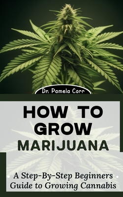 How to Grow Marijuana: A Step-By-Step Beginners Guide to Growing Cannabis