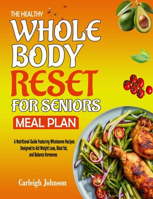 The Healthy Whole Body Reset for Seniors Meal Plan: A Nutritional Guide Featuring Wholesome Recipes Designed to Aid Weight Loss, Blast fat, and Balance Hormones