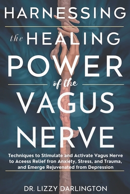 Harnessing the healing power of the vagus nerve: Techniques to Stimulate and Activate Your Vagus Nerve to Access Relief from Anxiety, Stress, and Trauma, and Emerge Rejuvenated from Depression.