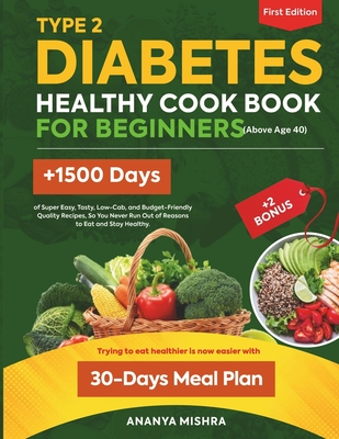 TYPE 2 DIABETES HEALTHY COOKBOOK FOR BEGINNERS (Above Age 40): +1500 DAYS of Super Easy, Tasty, Low-Cab, and Budget-Friendly Quality Recipes, So You Never Run Out of Reasons to Eat and Stay Healthy.