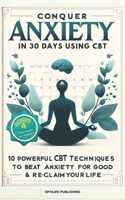 Conquer Anxiety in 30 Days using CBT: 10 Powerful CBT Techniques to Beat Anxiety for Good & Reclaim Your Life