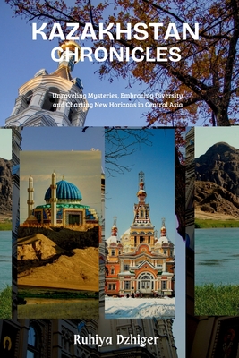 Kazakhstan Chronicles: Unraveling Mysteries, Embracing Diversity, and Charting New Horizons in Central Asia