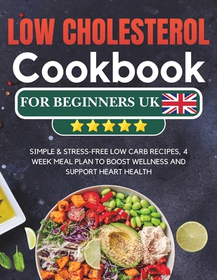 Low Cholesterol Cookbook for Beginners UK: Simple & Stress-free Low Carb Recipes, 4 Week Meal Plan to Boost Wellness and Support Heart Health