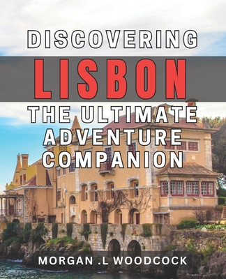 Discovering Lisbon: The Ultimate Adventure Companion: Unleash Lisbon's Hidden Gems: Your Go-To book for Thrilling Trips