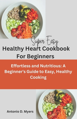 Super Easy Healthy Heart Cookbook For Beginners: Effortless and Nutritious: A Beginner's Guide to Easy, Healthy Cooking