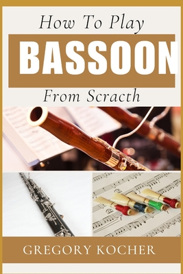 How to Play Bassoon from Scratch: Understand-Able / First Time Learner And Step By Step Guide From Beginners To Pro On Playing Bassoon