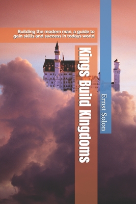 Kings Build KIngdoms: Building the modern man, a guide to gain skills and success in todays world