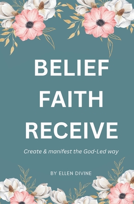 Belief Faith Receive: Create and Manifest The God-Led Way