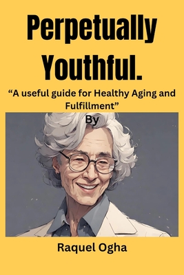 Perpetually Youthful: A useful guide for Healthy Aging and Fulfillment