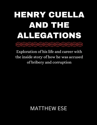 Henry Cuella and the Allegations: Exploration of his life and career with the inside story of how he was accused of bribery and corruption