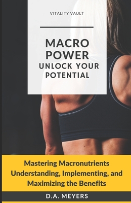 Macro Power Unlock Your Potential: Mastering Macronutrients Understanding, Implementing and Maximizing the Benefits