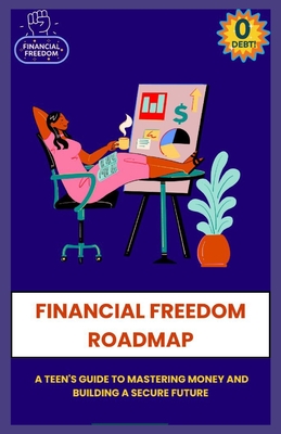 Financial Freedom Roadmap a Teen's Guide to Mastering Money and Building a Secure Future