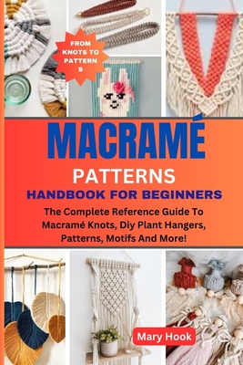 Macramé Patterns Handbook for Beginners: The Complete Reference Guide To Macramé Knots, Diy Plant Hangers, Patterns, Motifs And More!