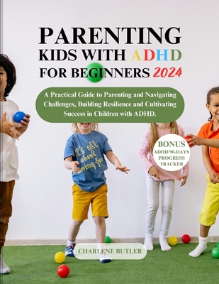 Parenting Kids with ADHD for Beginners 2024: A Practical Guide to Parenting and Navigating Challenges, Building Resilience and Cultivating Success in Children with ADHD.