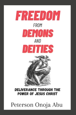 Freedom from Demons and Deities: Deliverance Through The Power of Jesus Christ