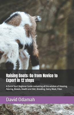 Raising Goats: Go from Novice to Expert in 12 steps: A Quick Start Beginner Guide containing all the wisdom of Housing, Fencing, Breeds, Health and Diet, Breeding, Dairy, Meat, Fiber.