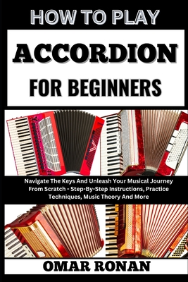 How to Play Accordion for Beginners: Navigate The Keys And Unleash Your Musical Journey From Scratch - Step-By-Step Instructions, Practice Techniques, Music Theory And More