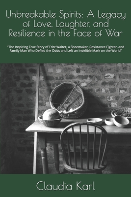 Unbreakable Spirits: A Legacy of Love, Laughter, and Resilience in the Face of War: The Inspiring True Story of Fritz Walter, a Shoemaker, Resistance Fighter, and Family Man Who Defied the Odds and Left an Indelible Mark on the World