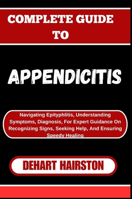 Complete Guide to Appendicitis: Navigating Epityphlitis, Understanding Symptoms, Diagnosis, For Expert Guidance On Recognizing Signs, Seeking Help, And Ensuring Speedy Healing