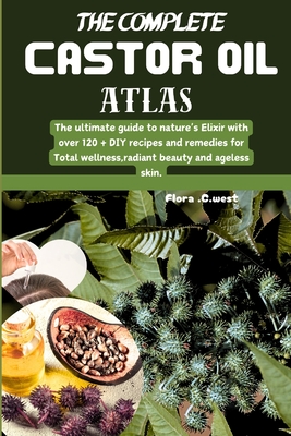 The complete castor oil Atlas: The ultimate guide to nature's Elixir with over 120 + DIY recipes and remedies for Total wellness, radiant beauty and ageless skin.