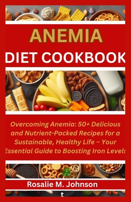 Anemia Diet Cookbook: Overcoming Anemia: 50+ Delicious and Nutrient-Packed Recipes for a Sustainable, Healthy Life - Your Essential Guide to Boosting Iron Levels