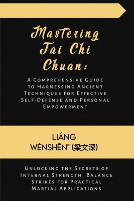 Mastering Tai Chi Chuan: A Comprehensive Guide to Harnessing Ancient Techniques for Effective Self-Defense and Personal Empowerment: Unlocking the Secrets of Internal Strength, Balance Strikes