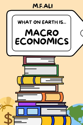 What on Earth is Macroeconomics?: An Introduction to Macroeconomics for Beginners