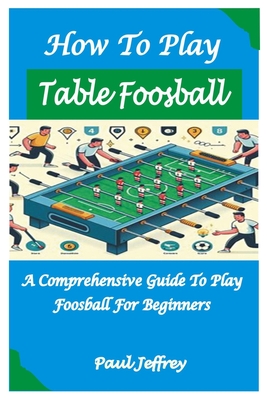 How to Play Table Foosball: A Comprehensive Guide To play foosball For Beginners