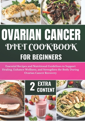 Ovarian Cancer Diet Cookbook for Beginners: Essential Recipes and Nutritional Guidelines to Support Healing, Enhance Wellness, and Strengthen the Body During Ovarian Cancer Recovery