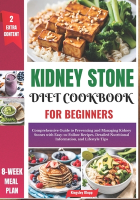 Kidney Stone Diet Cookbook for Beginners: Comprehensive Guide to Preventing and Managing Kidney Stones with Easy-to-Follow Recipes, Detailed Nutritional Information, and Lifestyle Tips